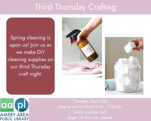 Third Thursday Crafting. Spring cleaning is upon us! Join us as we make DIY cleaning supplies on our third Thursday craft night. Thursday, April 18th drop in anytime from 5:00 - 7:00 pm (while supplies last) (Ages 18 and over please)